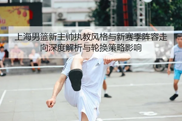 上海男篮新主帅执教风格与新赛季阵容走向深度解析与轮换策略影响